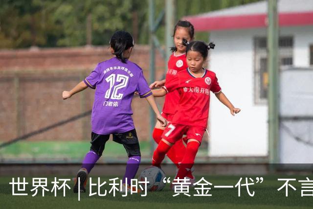 世界杯 | 比利时“黄金一代”不言“谢幕”