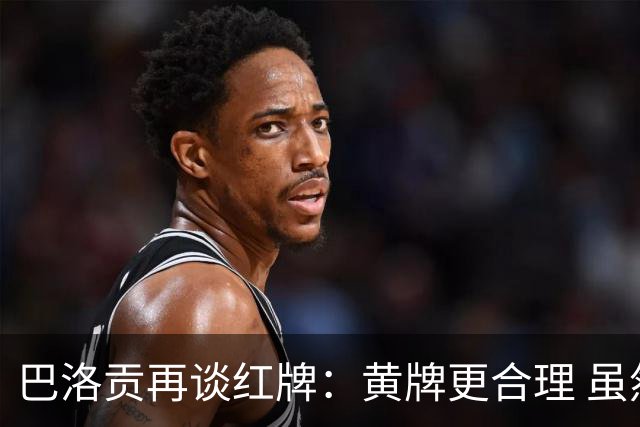 巴洛贡再谈红牌：黄牌更合理 虽然无法上场但我会全力支持球队