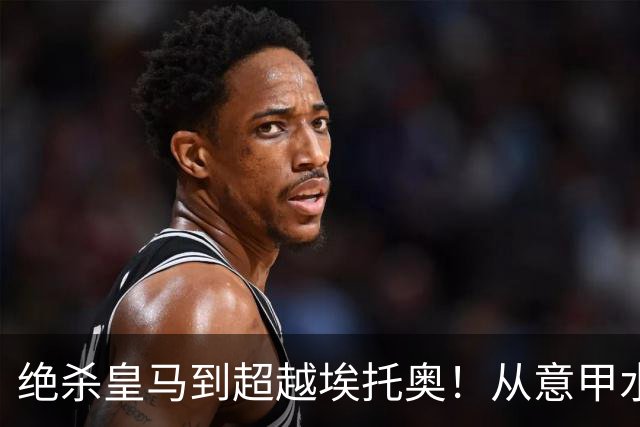 绝杀皇马到超越埃托奥！从意甲水货到西甲银靴，被低估的平民神锋