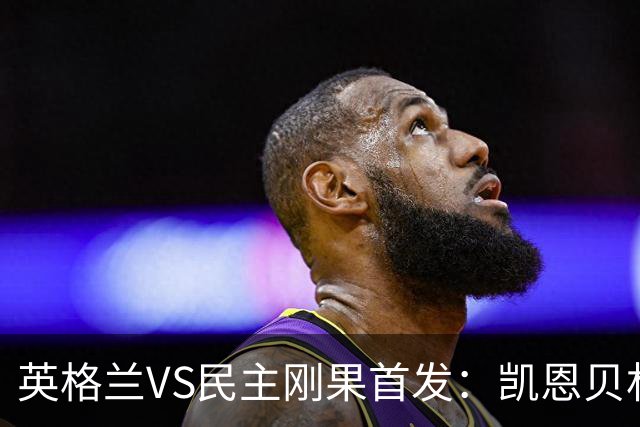 英格兰VS民主刚果首发：凯恩贝林 拉什福德配马杜埃凯