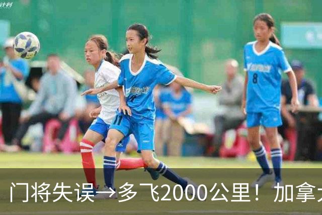 门将失误→多飞2000公里！加拿大丢掉头名，只能去洛杉矶打淘汰赛